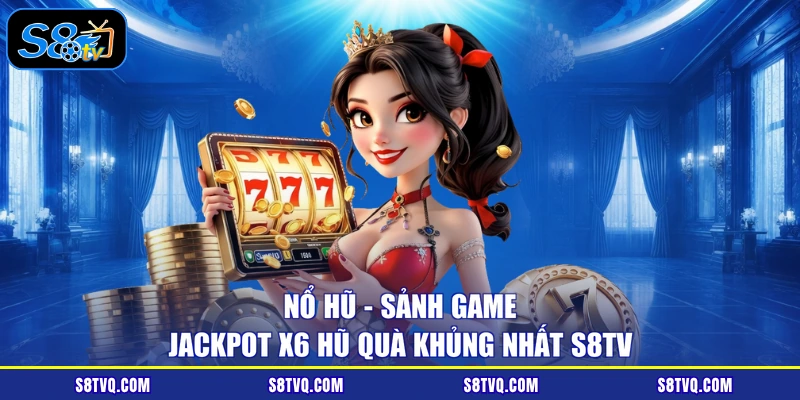 Nổ Hũ - Sảnh Game Jackpot X6 Hũ Quà Khủng Nhất S8TV